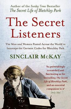 The Secret Listeners: The Men and Women Posted Across the World to Intercept the German Codes for Bletchley Park by Sinclair McKay