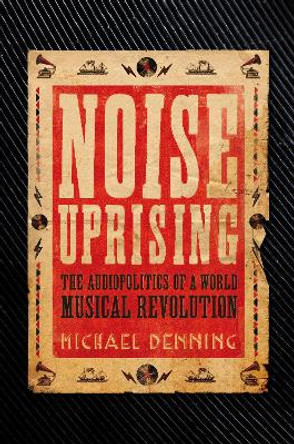 Noise Uprising: The Audiopolitics of a World Musical Revolution by Michael Denning