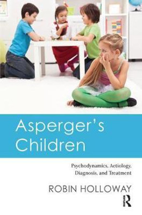 Asperger's Children: Psychodynamics, Aetiology, Diagnosis, and Treatment by Robin Holloway