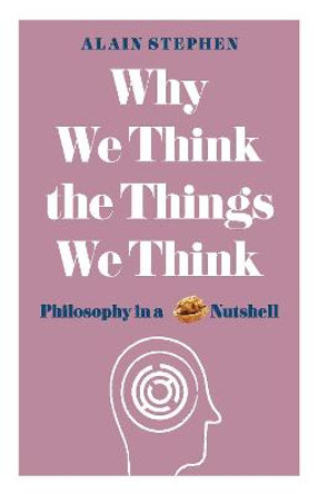 Why We Think the Things We Think: Philosophy in a Nutshell by Alain Stephen