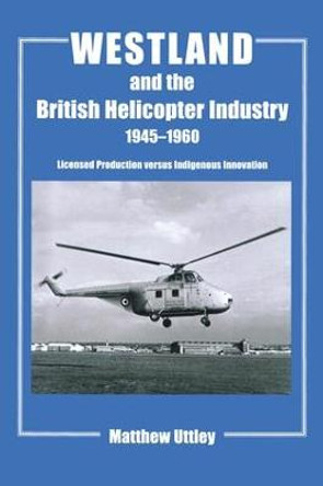 Westland and the British Helicopter Industry, 1945-1960: Licensed Production versus Indigenous Innovation by Matthew R. H. Uttley