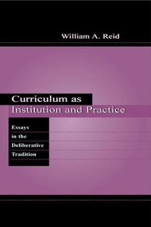 Curriculum as Institution and Practice: Essays in the Deliberative Tradition by William A. Reid