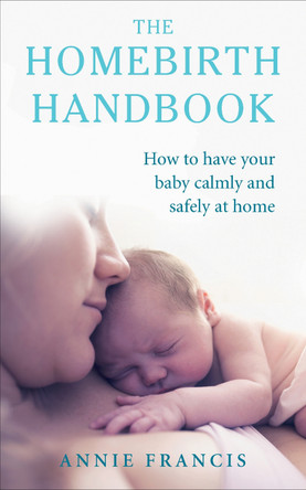 The Homebirth Handbook: How to have your baby calmly and safely at home Annie Francis 9781785040245