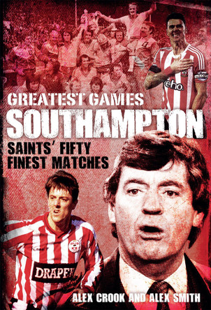 Southampton Greatest Games: Saints' Fifty Finest Matches by Alex Crook