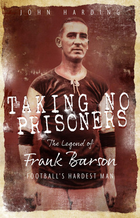Taking No Prisoners: The Legend of Frank Barson, Football's Hardest Man by John Harding