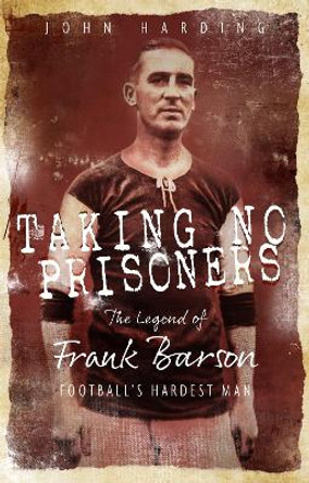 Taking No Prisoners: The Legend of Frank Barson, Football's Hardest Man by John Harding