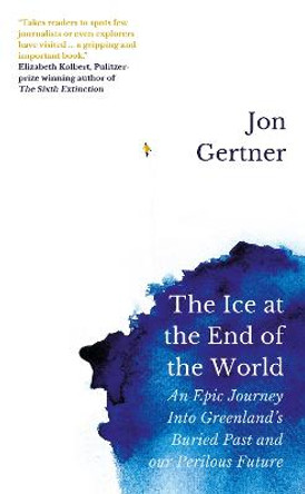 The Ice at the End of the World: An Epic Journey Into Greenland's Buried Past and Our Perilous Future by Jon Gertner