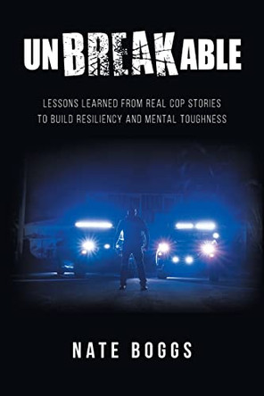Unbreakable: Lessons Learned from Real Cop Stories to Build Resiliency and Mental Toughness by Nate Boggs 9781638857853