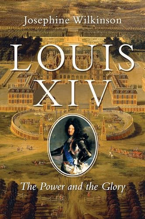 Louis XIV: The Power and the Glory by Josephine Wilkinson 9781643130156