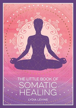 The Little Book of Somatic Healing: A Beginner’s Guide to the Art of Body Psychology by Lydia Levine 9781837995516