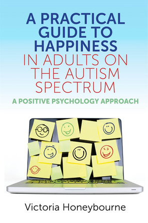 A Practical Guide to Happiness in Adults on the Autism Spectrum: A Positive Psychology Approach by Victoria Honeybourne