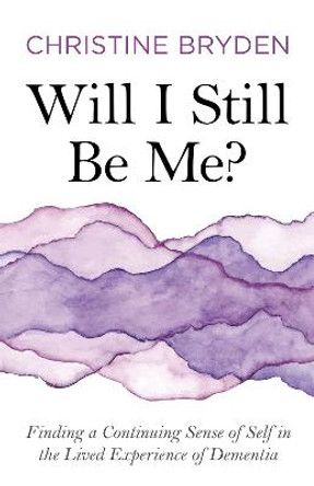 Will I Still Be Me?: Finding a Continuing Sense of Self in the Lived Experience of Dementia by Christine Bryden