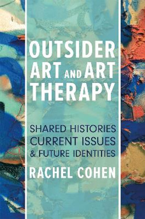 Outsider Art and Art Therapy: Shared Histories, Current Issues, and Future Identities by Rachel Cohen