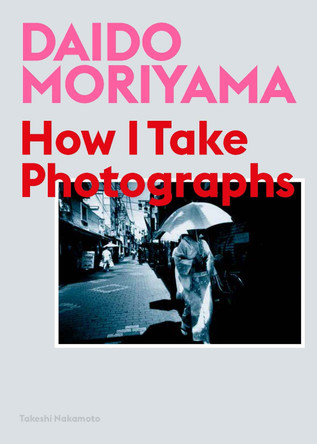 Daido Moriyama: How I Take Photographs by Daido Moriyama