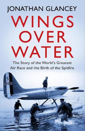 Wings Over Water: The Story of the World's Greatest Air Race and the Birth of the Spitfire by Jonathan Glancey