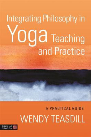 Integrating Philosophy in Yoga Teaching and Practice: A Practical Guide by Wendy Teasdill