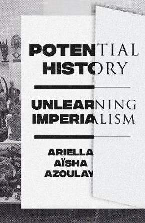 Potential History: Unlearning Imperialism by Ariella Azoulay