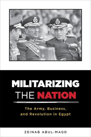 Militarizing the Nation: The Army, Business, and Revolution in Egypt by Zeinab Abul-Magd 9780231170635