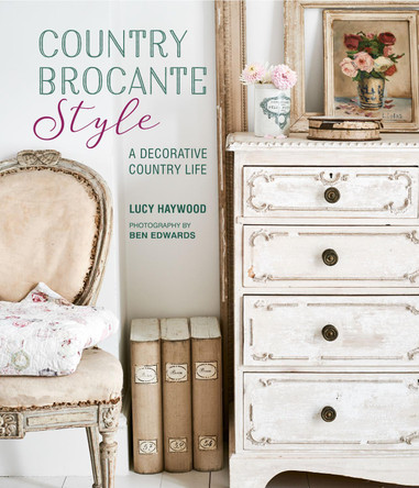 Country Brocante Style: Where English Country Meets French Vintage by Lucy Haywood