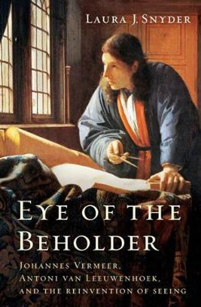 Eye of the Beholder: Johannes Vermeer, Antoni van Leeuwenhoek, and the Reinvention of Seeing by Laura J. Snyder 9780393077469