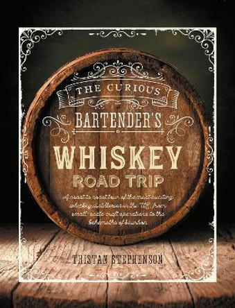 The Curious Bartender's Whiskey Road Trip: A Coast to Coast Tour of the Most Exciting Whiskey Distilleries in the Us, from Small-Scale Craft Operations to the Behemoths of Bourbon by Tristan Stephenson