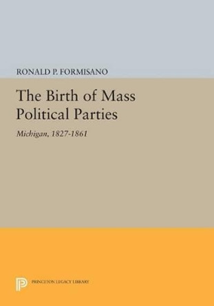 The Birth of Mass Political Parties: Michigan, 1827-1861 by Ronald P. Formisano 9780691620305