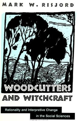 Woodcutters and Witchcraft: Rationality and Interpretive Change in the Social Sciences by Mark W. Risjord 9780791445129