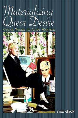 Materializing Queer Desire: Oscar Wilde to Andy Warhol by Elisa Glick 9781438427256