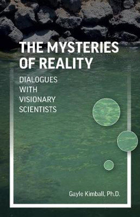 Mysteries of Reality, The: Dialogues with Visionary Scientists by Gayle Kimball, Ph.D.