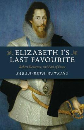 Elizabeth I's Last Favourite: Robert Devereux, 2nd Earl of Essex by Sarah-Beth Watkins