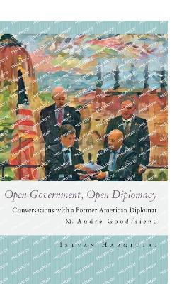 Open Government, Open Diplomacy: Conversations with a Former American Diplomat M. André Goodfriend by Istvan Hargittai 9789633866085