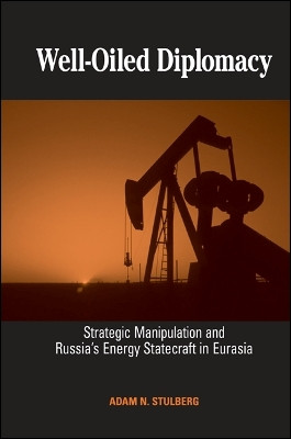 Well-Oiled Diplomacy: Strategic Manipulation and Russia's Energy Statecraft in Eurasia by Asst. Prof Adam N. Stulberg 9780791470640