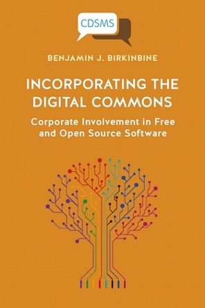 Incorporating the Digital Commons: Corporate Involvement in Free and Open Source Software by Benjamin J Birkinbine 9781912656424