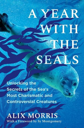 A Year with the Seals: Unlocking the Secrets of the Sea's Most Charismatic and Controversial Creatures by Alix Morris 9781643755014