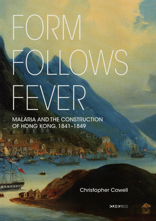 Form Follows Fever: Malaria and the Construction of Hong Kong, 1841 - 1849 by Christopher Cowell 9789882372900