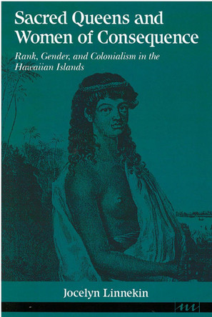 Sacred Queens and Women of Consequence: Rank, Gender and Colonialism in the Hawaiian Islands by Jocelyn Linnekin 9780472064236