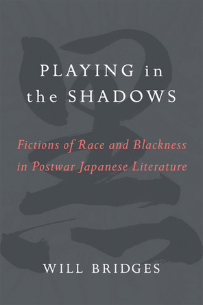 Playing in the Shadows: Fictions of Race and Blackness in Postwar Japanese Literature by William H. Bridges 9780472074426