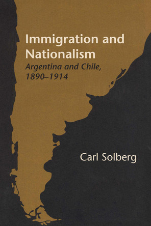 Immigration and Nationalism: Argentina and Chile, 1890-1914 by Carl Solberg 9781477305010