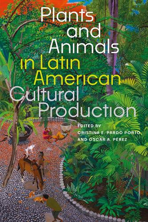 Plants and Animals in Latin American Cultural Production Cristina E. Pardo Porto 9781683405535