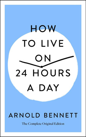 How to Live on 24 Hours a Day: The Complete Original Edition by Arnold Bennett