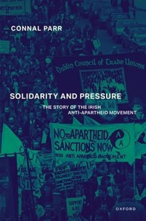 Solidarity and Pressure: The Story of the Irish Anti-Apartheid Movement Dr Connal Parr 9780198881650