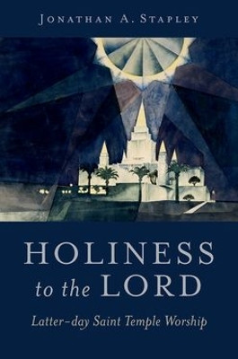 Holiness to the Lord: Latter-day Saint Temple Worship Jonathan A. Stapley 9780197799796