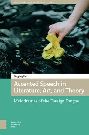 Accented Speech in Literature, Art, and Theory: Melodramas of the Foreign Tongue Tingting Hui 9789048569007