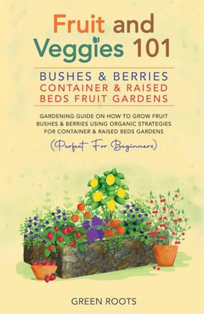 Fruit and Veggies 101 - Bushes & Berries: Container & Raised Beds Fruit Gardens: Gardening Guide On How To Grow Fruit Bushes & Berries Using Organic Strategies For Container & Raised Beds Gardens by Green Roots 9781739519353