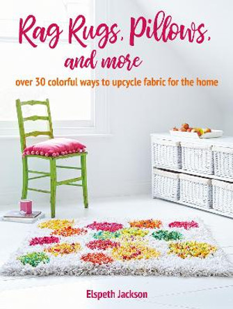 Rag Rugs, Pillows, and More: Over 30 Ways to Upcycle Fabric for the Home by Elspeth Jackson