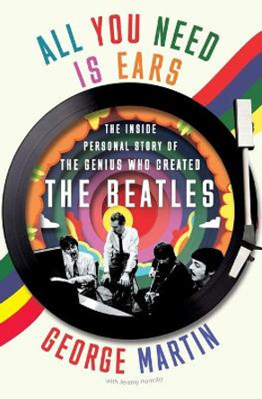 All You Need Is Ears: The Inside Personal Story of the Genius Who Created the Beatles by Sir George Martin