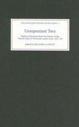 Unrepentant Tory - Political Selections from the Diaries of the Fourth Duke of Newcastle-under-Lyne, 1827-38 by 4th Duke Henry Pelham Fiennes Pelham-Clinton Newcastle-under-Lyne