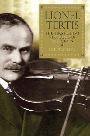 Lionel Tertis - The First Great Virtuoso of the Viola by John White
