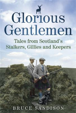 Glorious Gentlemen - Tales from Scotland's Stalkers, Gillies and Keepers by Bruce Sandison