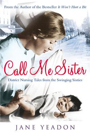 Call Me Sister: District Nursing Tales from the Swinging Sixties by Jane Yeadon